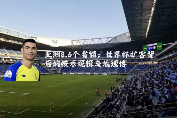 亚洲8.5个名额：世界杯扩容背后的技术逻辑与地理博弈