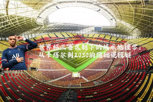 世界杯三赛区制下的战术地理学：从卡塔尔到2030的隐秘逻辑链