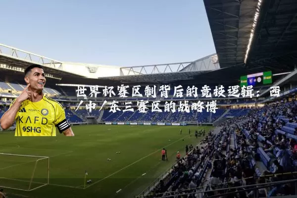 世界杯赛区制背后的竞技逻辑：西/中/东三赛区的战略博弈