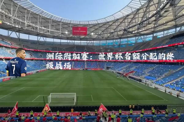 洲际附加赛：世界杯名额分配的终极战场