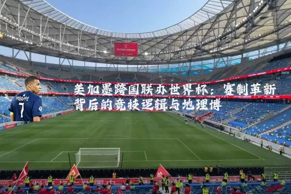 美加墨跨国联办世界杯：赛制革新背后的竞技逻辑与地理博弈