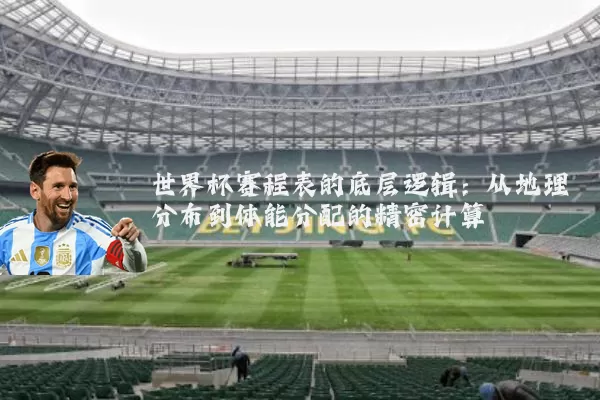 世界杯赛程表的底层逻辑：从地理分布到体能分配的精密计算