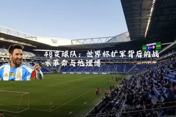 48支球队:世界杯扩军背后的战术革命与地理博弈
