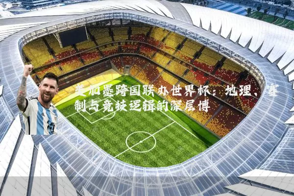 美加墨跨国联办世界杯:地理、赛制与竞技逻辑的深层博弈