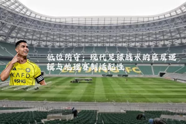 低位防守：现代足球战术的底层逻辑与地理赛制适配性