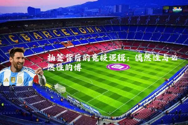 抽签背后的竞技逻辑:偶然性与必然性的博弈