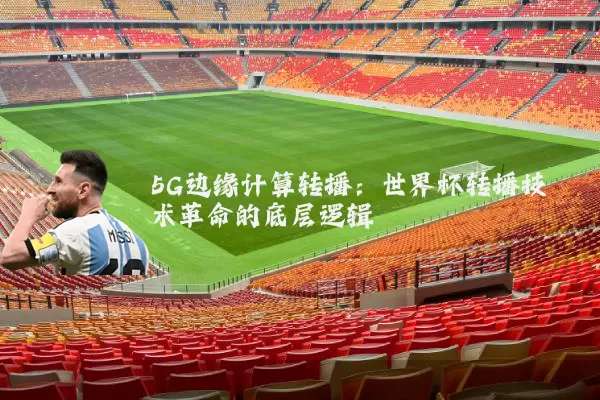 5G边缘计算转播：世界杯转播技术革命的底层逻辑