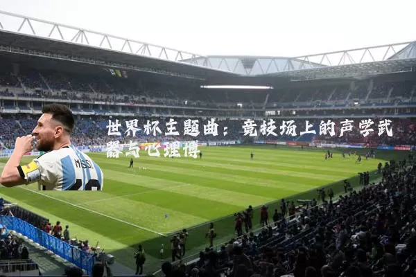 世界杯主题曲：竞技场上的声学武器与心理博弈